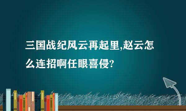 三国战纪风云再起里,赵云怎么连招啊任眼喜侵?