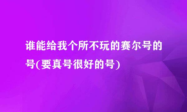 谁能给我个所不玩的赛尔号的号(要真号很好的号)