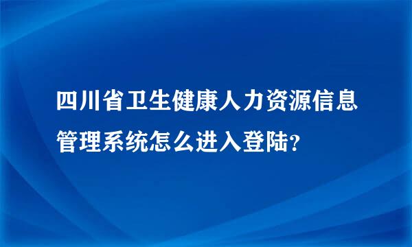 四川省卫生健康人力资源信息管理系统怎么进入登陆？