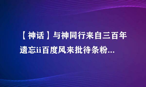 【神话】与神同行来自三百年遗忘ii百度风来批待条粉拉云txt