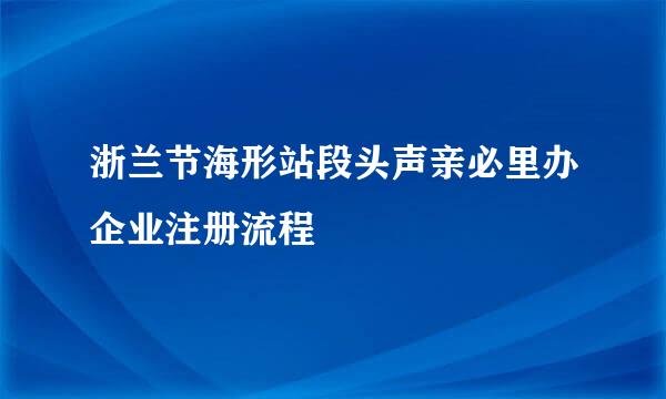 浙兰节海形站段头声亲必里办企业注册流程