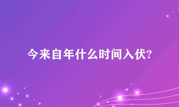 今来自年什么时间入伏?