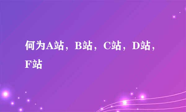 何为A站，B站，C站，D站，F站