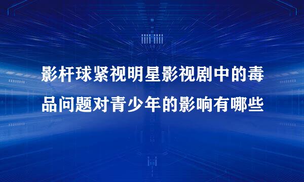 影杆球紧视明星影视剧中的毒品问题对青少年的影响有哪些