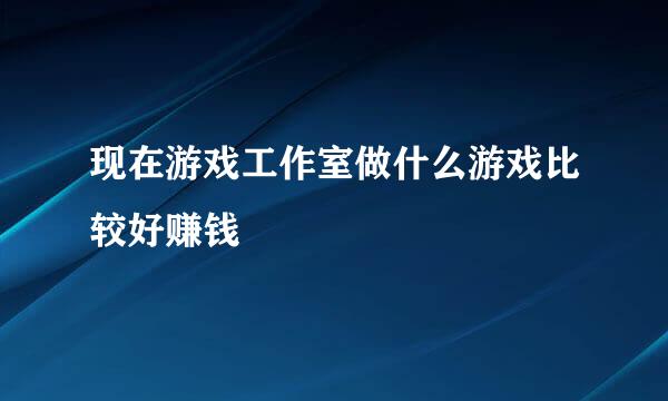 现在游戏工作室做什么游戏比较好赚钱