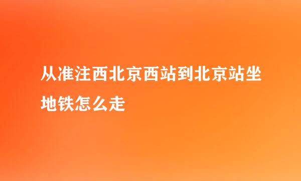 从准注西北京西站到北京站坐地铁怎么走