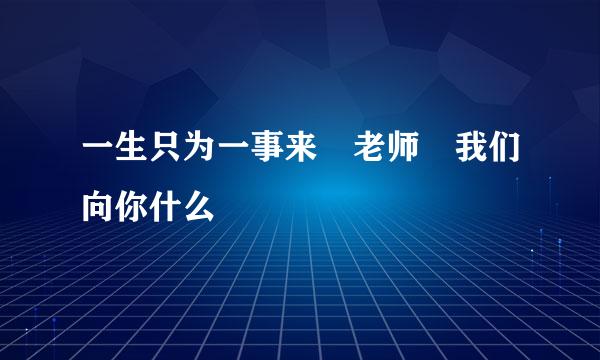 一生只为一事来 老师 我们向你什么