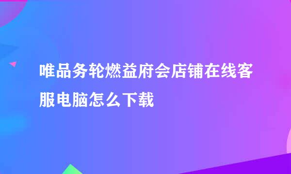 唯品务轮燃益府会店铺在线客服电脑怎么下载