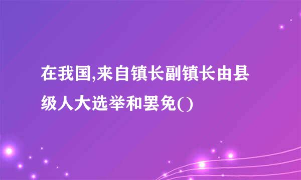 在我国,来自镇长副镇长由县级人大选举和罢免()