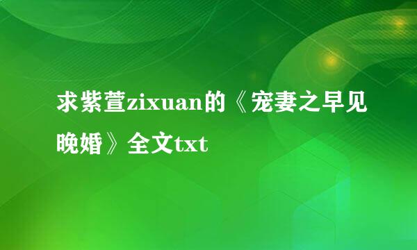 求紫萱zixuan的《宠妻之早见晚婚》全文txt