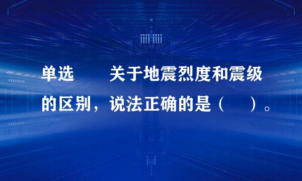 单选  关于地震烈度和震级的区别，说法正确的是（ ）。