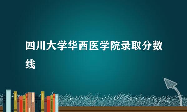 四川大学华西医学院录取分数线