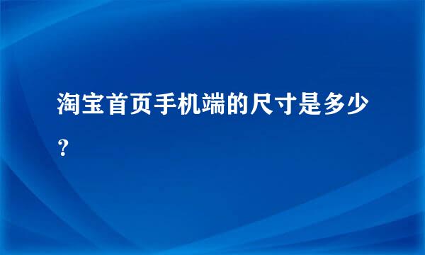 淘宝首页手机端的尺寸是多少？