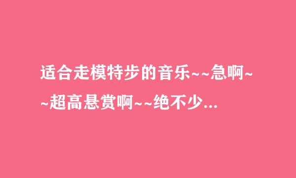 适合走模特步的音乐~~急啊~~超高悬赏啊~~绝不少于100分（温好的话）