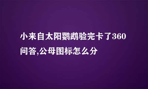 小来自太阳鹦鹉验完卡了360问答,公母图标怎么分