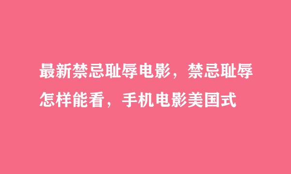 最新禁忌耻辱电影，禁忌耻辱怎样能看，手机电影美国式