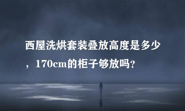 西屋洗烘套装叠放高度是多少，170cm的柜子够放吗？