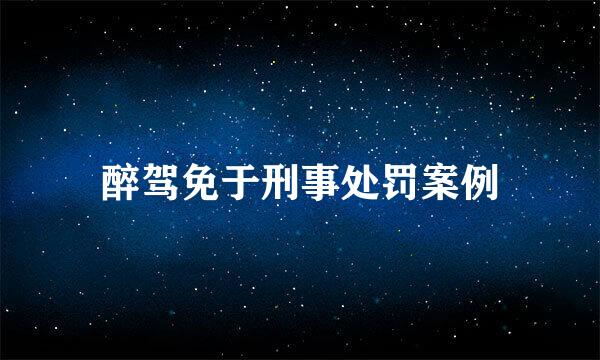 醉驾免于刑事处罚案例