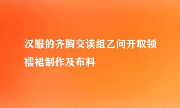 汉服的齐胸交读组乙问开取领襦裙制作及布料