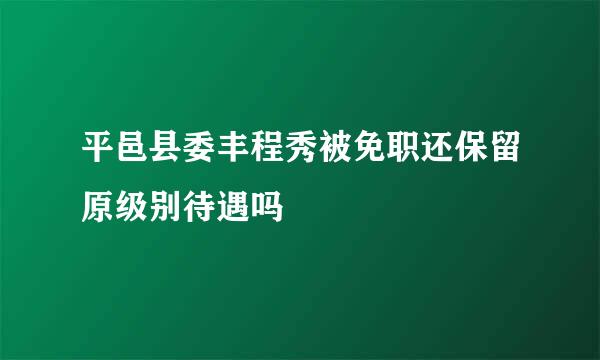 平邑县委丰程秀被免职还保留原级别待遇吗