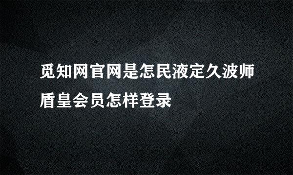 觅知网官网是怎民液定久波师盾皇会员怎样登录