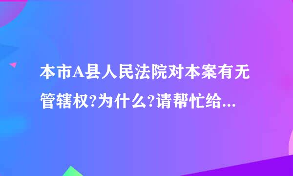 本市A县人民法院对本案有无管辖权?为什么?请帮忙给出正确答案和分析，谢谢！