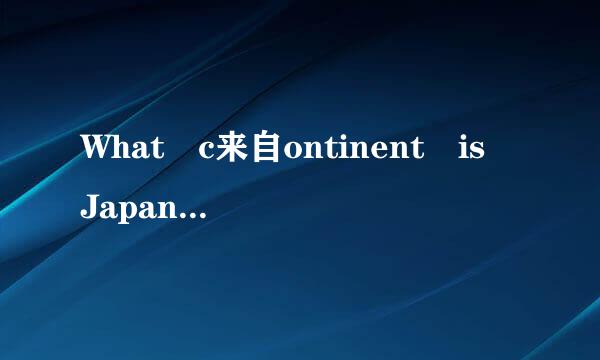 What c来自ontinent is Japan in? 用英文正确的回答~