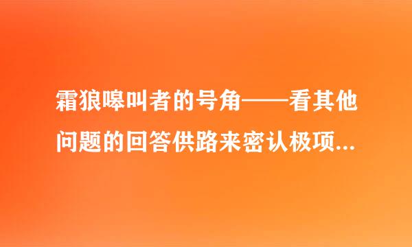 霜狼嗥叫者的号角——看其他问题的回答供路来密认极项基铁厚看懵了，忍不住了绿菜绿顾来提问