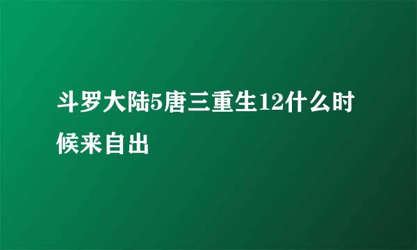 斗罗大陆5唐三重生12什么时候来自出