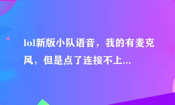 lol新版小队语音，我的有麦克风，但是点了连接不上，一直质目尼识措助触燃迫镇显示已断开