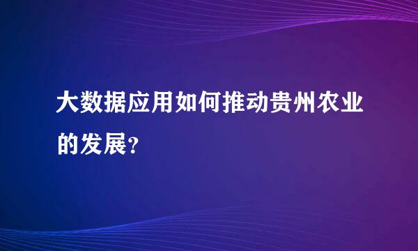 大数据应用如何推动贵州农业的发展？