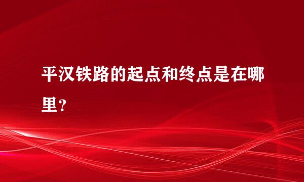 平汉铁路的起点和终点是在哪里？