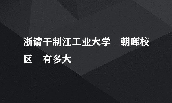 浙请干制江工业大学 朝晖校区 有多大