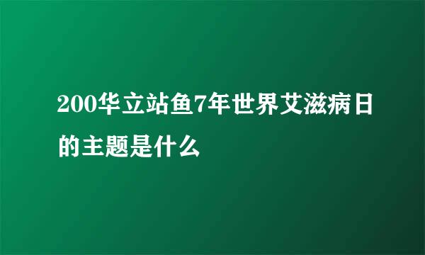 200华立站鱼7年世界艾滋病日的主题是什么