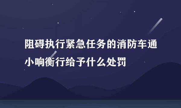 阻碍执行紧急任务的消防车通小响衡行给予什么处罚