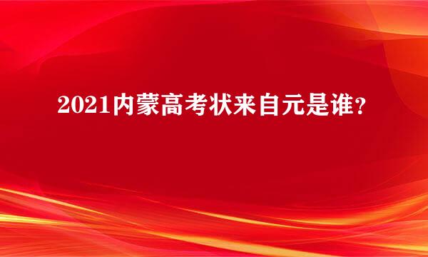 2021内蒙高考状来自元是谁？