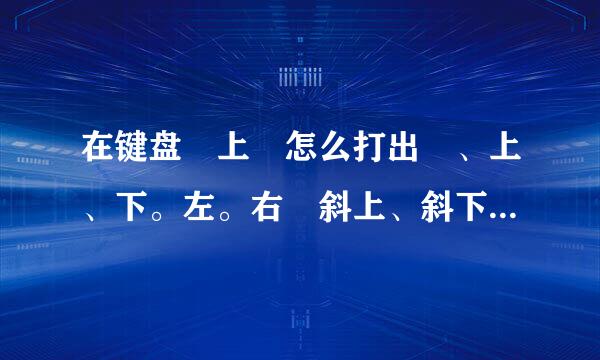 在键盘 上 怎么打出 、上、下。左。右 斜上、斜下、这些符号！ 还有 下划线、我说的是 打出来。不是复制