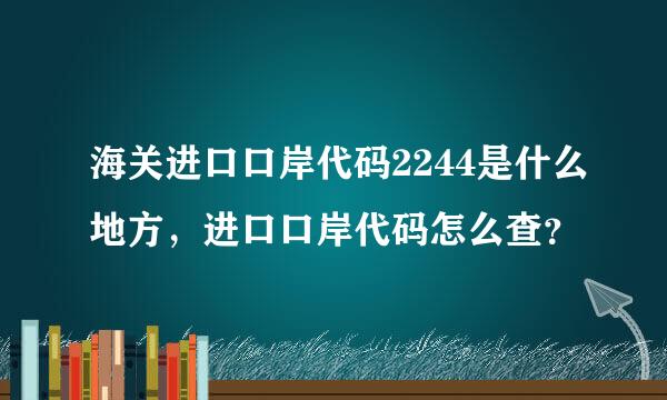 海关进口口岸代码2244是什么地方，进口口岸代码怎么查？