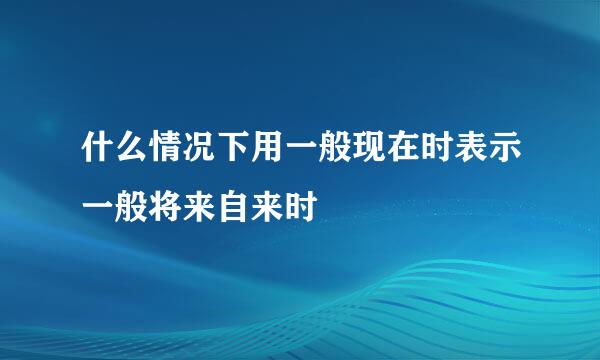 什么情况下用一般现在时表示一般将来自来时