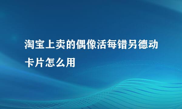 淘宝上卖的偶像活每错另德动卡片怎么用