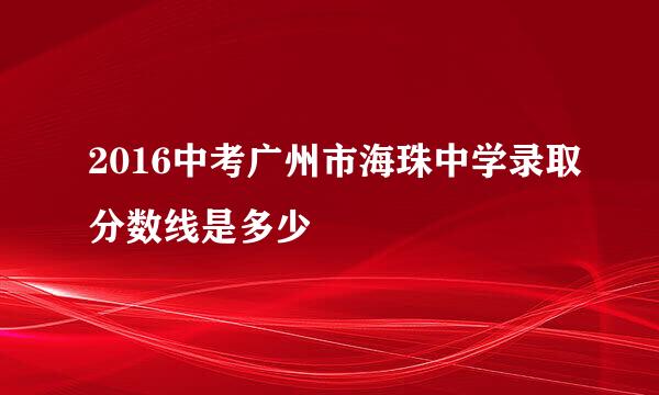 2016中考广州市海珠中学录取分数线是多少