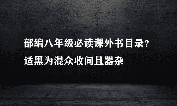 部编八年级必读课外书目录？适黑为混众收间且器杂