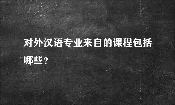 对外汉语专业来自的课程包括哪些？