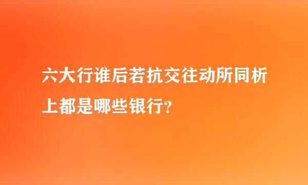 六大行谁后若抗交往动所同析上都是哪些银行？