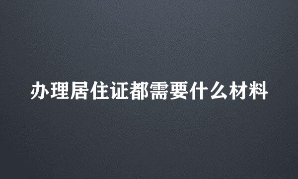 办理居住证都需要什么材料