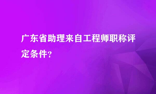 广东省助理来自工程师职称评定条件？