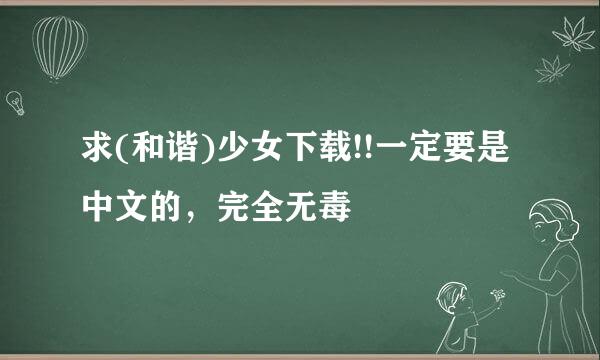 求(和谐)少女下载!!一定要是中文的，完全无毒