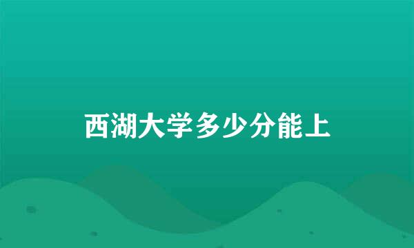 西湖大学多少分能上