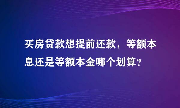 买房贷款想提前还款，等额本息还是等额本金哪个划算？