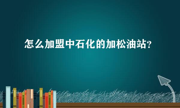 怎么加盟中石化的加松油站？